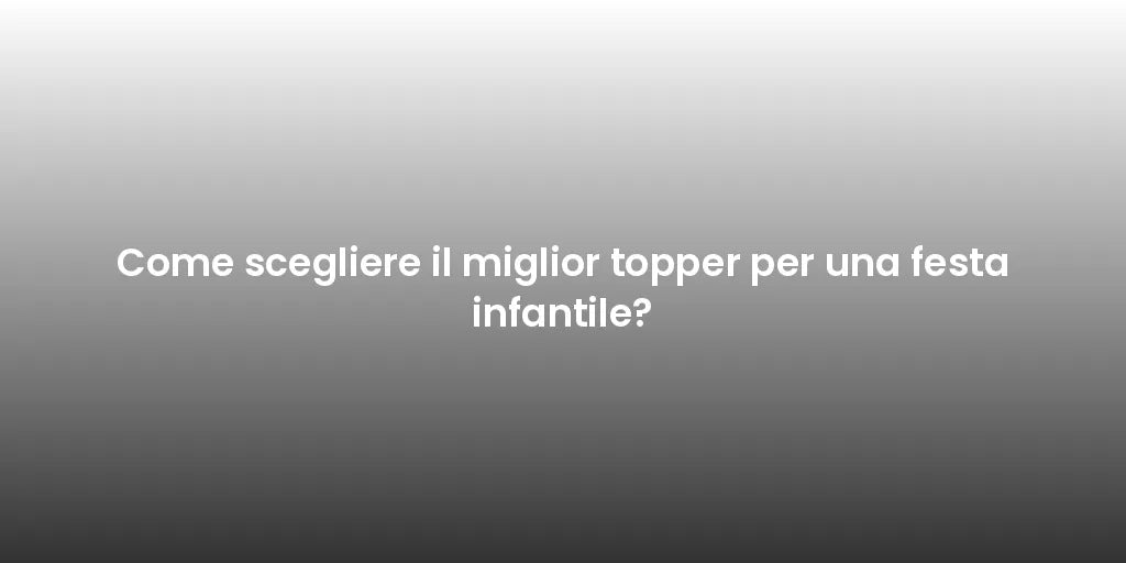 Come scegliere il miglior topper per una festa infantile?