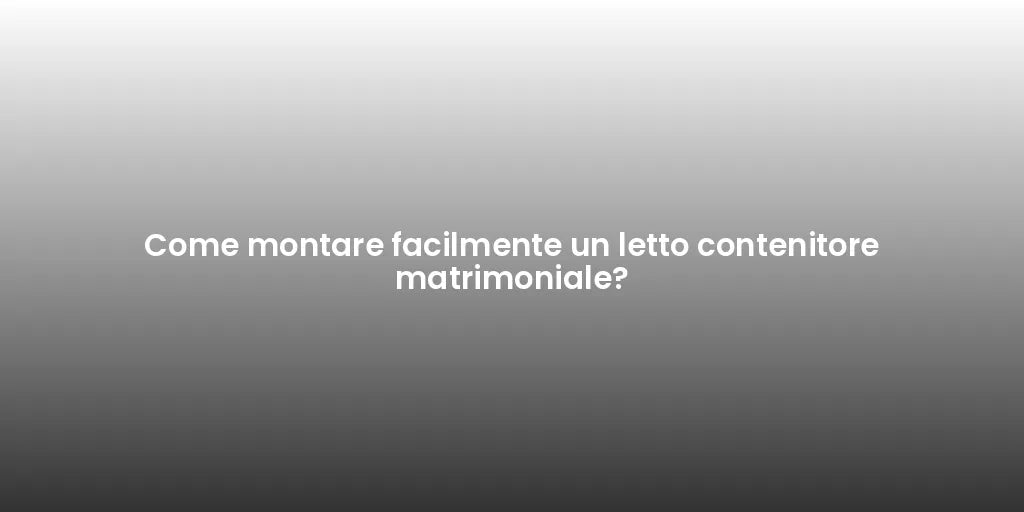 Come montare facilmente un letto contenitore matrimoniale?