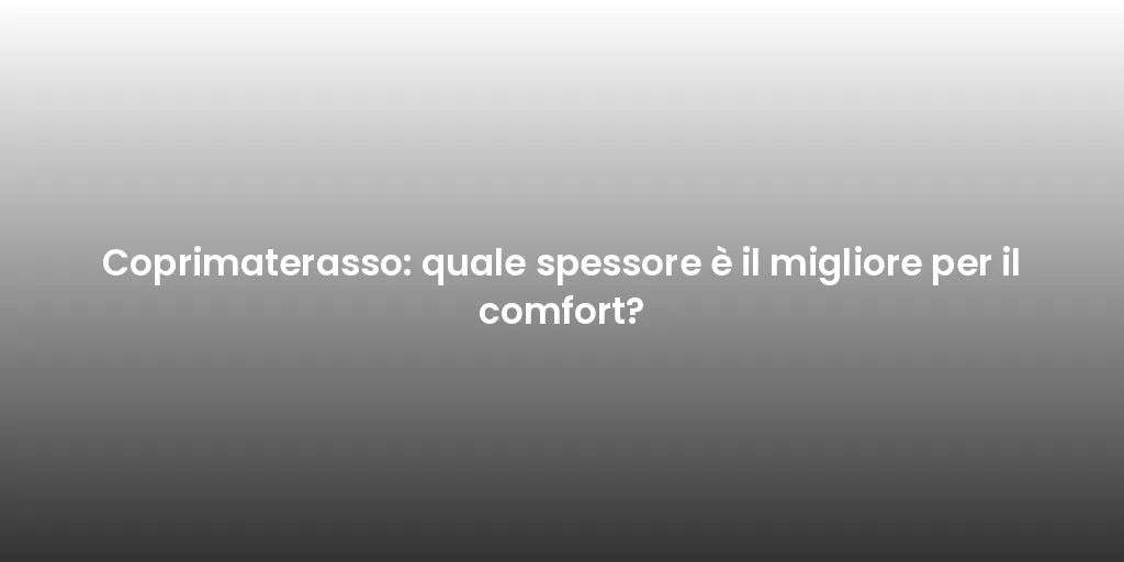 Coprimaterasso: quale spessore è il migliore per il comfort?
