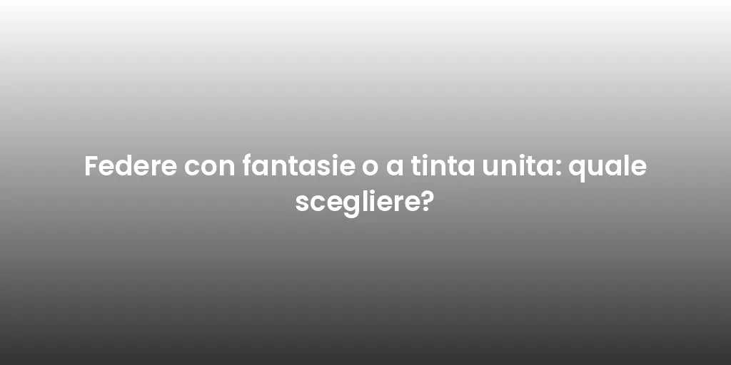 Federe con fantasie o a tinta unita: quale scegliere?