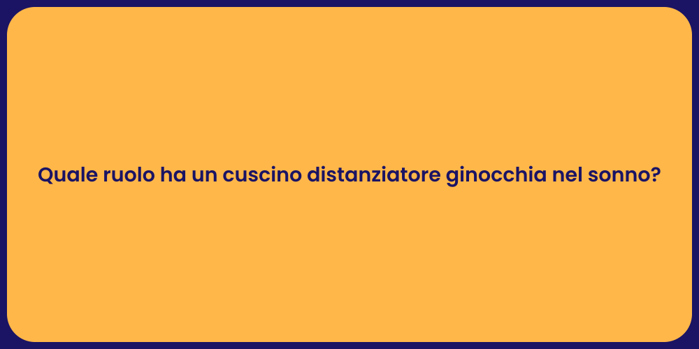 Quale ruolo ha un cuscino distanziatore ginocchia nel sonno?