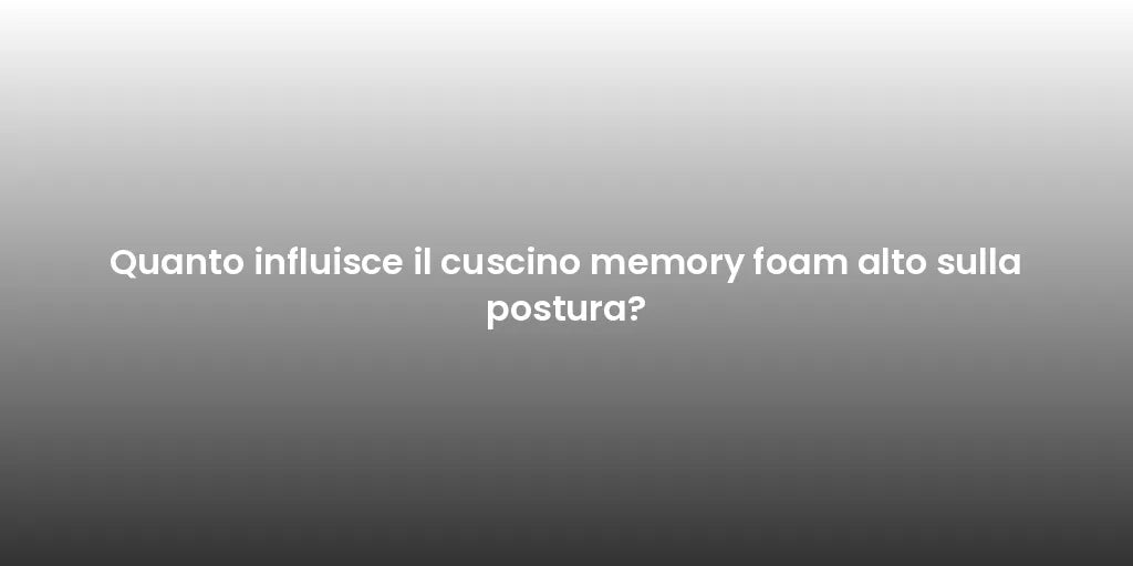 Quanto influisce il cuscino memory foam alto sulla postura?