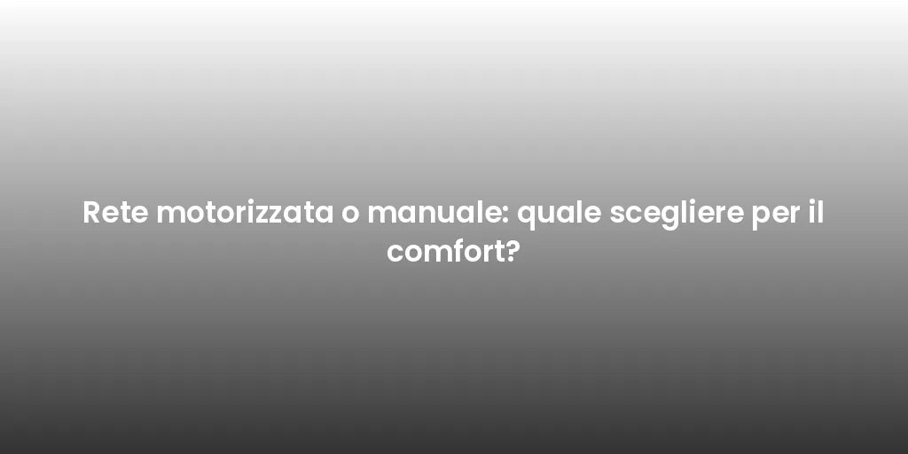 Rete motorizzata o manuale: quale scegliere per il comfort?