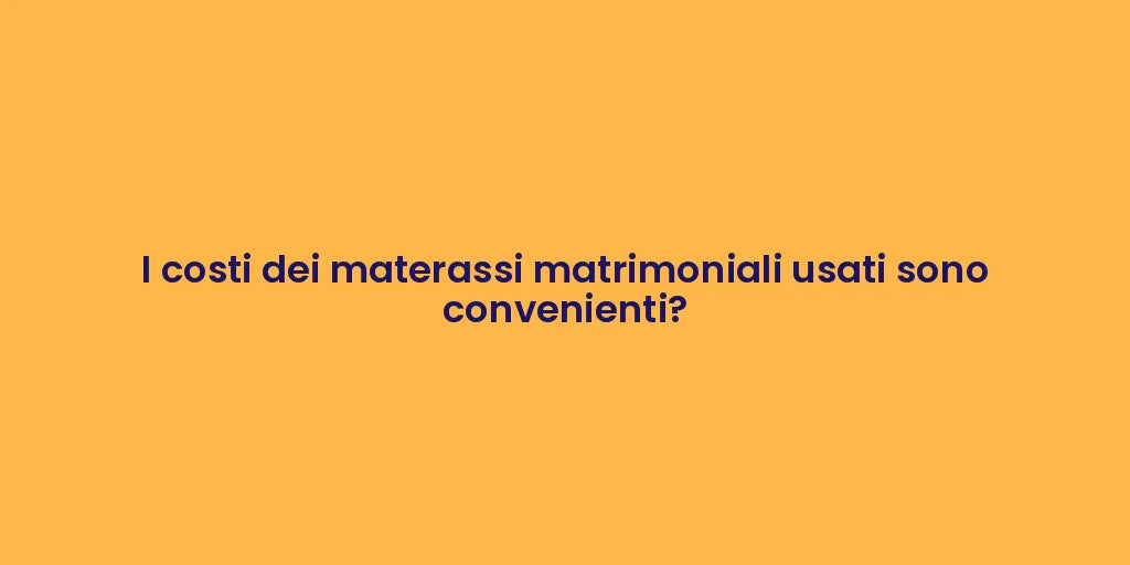 I costi dei materassi matrimoniali usati sono convenienti?