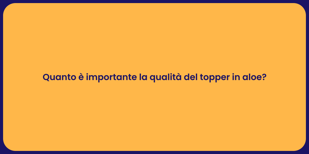 Quanto è importante la qualità del topper in aloe?