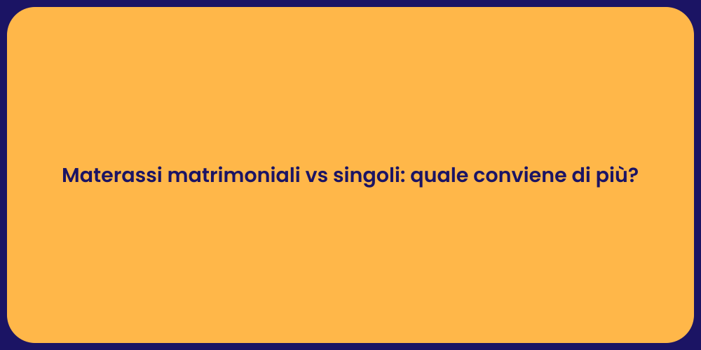 Materassi matrimoniali vs singoli: quale conviene di più?