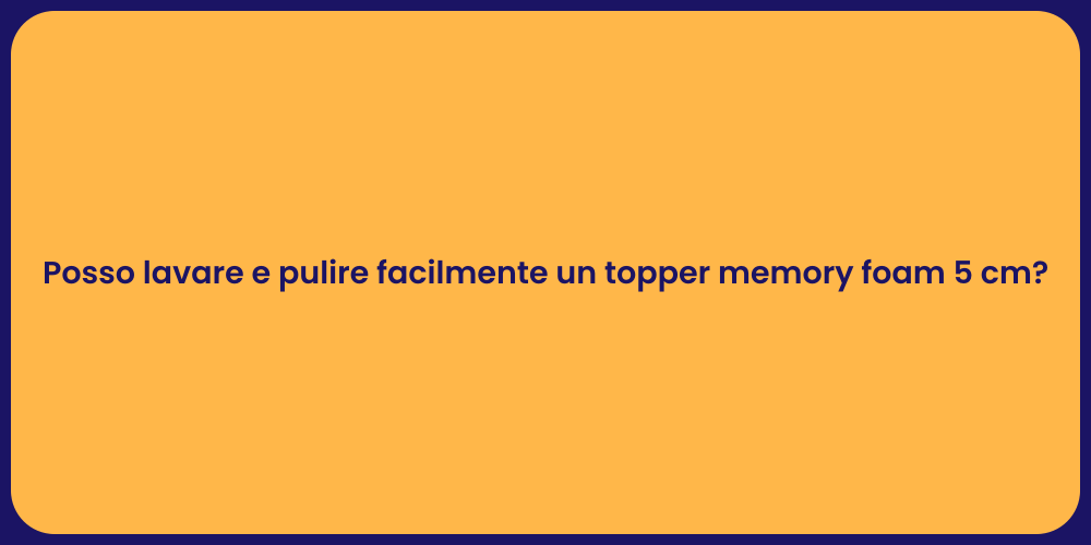 Posso lavare e pulire facilmente un topper memory foam 5 cm?