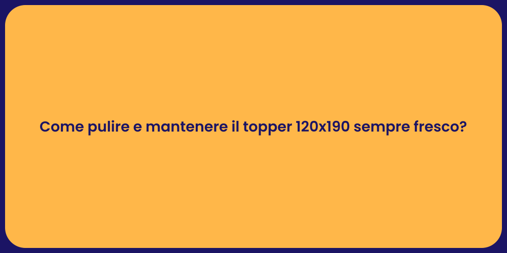 Come pulire e mantenere il topper 120x190 sempre fresco?