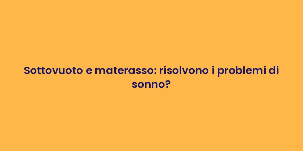 Sottovuoto e materasso: risolvono i problemi di sonno?