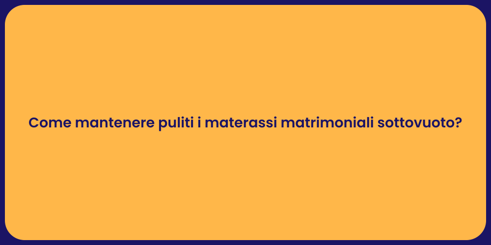 Come mantenere puliti i materassi matrimoniali sottovuoto?