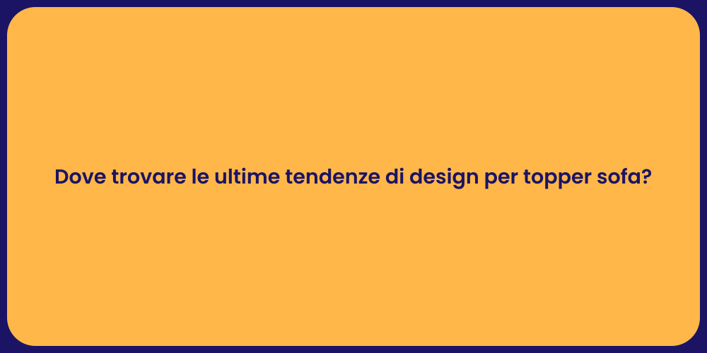 Dove trovare le ultime tendenze di design per topper sofa?