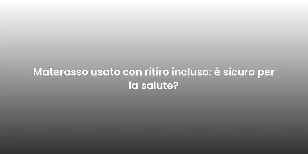 Materasso usato con ritiro incluso: è sicuro per la salute?