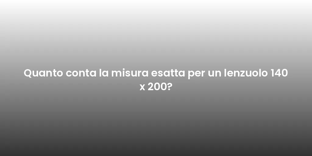 Quanto conta la misura esatta per un lenzuolo 140 x 200?