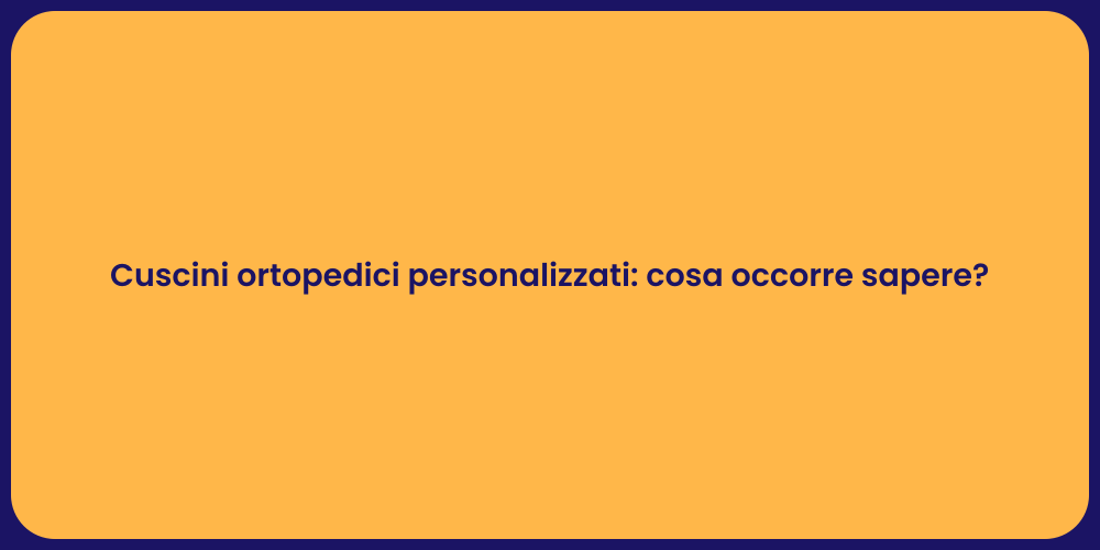 Cuscini ortopedici personalizzati: cosa occorre sapere?