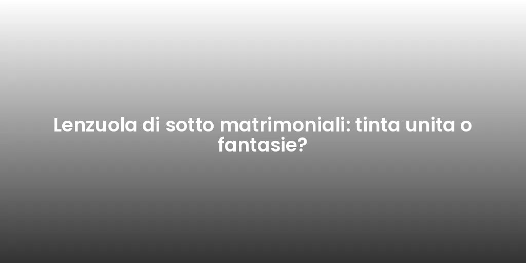 Lenzuola di sotto matrimoniali: tinta unita o fantasie?