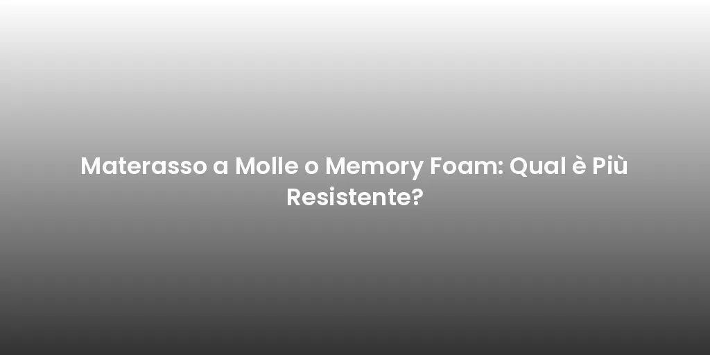 Materasso a Molle o Memory Foam: Qual è Più Resistente?