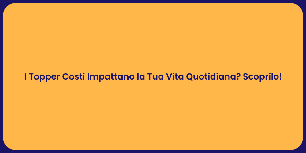 I Topper Costi Impattano la Tua Vita Quotidiana? Scoprilo!