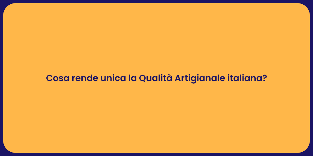 Cosa rende unica la Qualità Artigianale italiana?