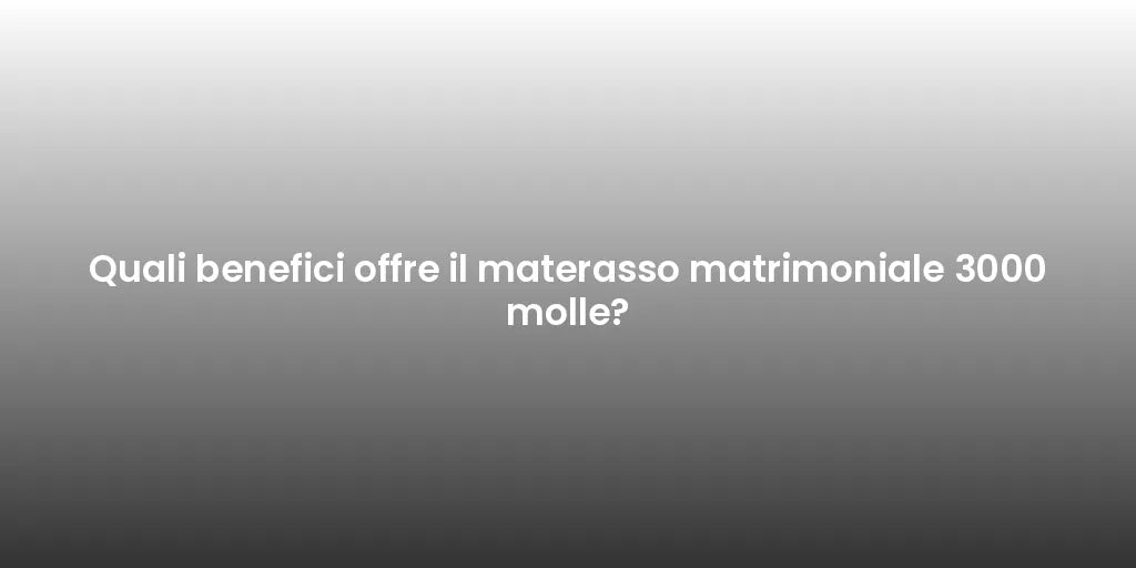 Quali benefici offre il materasso matrimoniale 3000 molle?