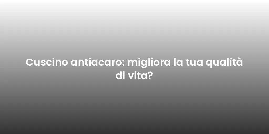 Cuscino antiacaro: migliora la tua qualità di vita?