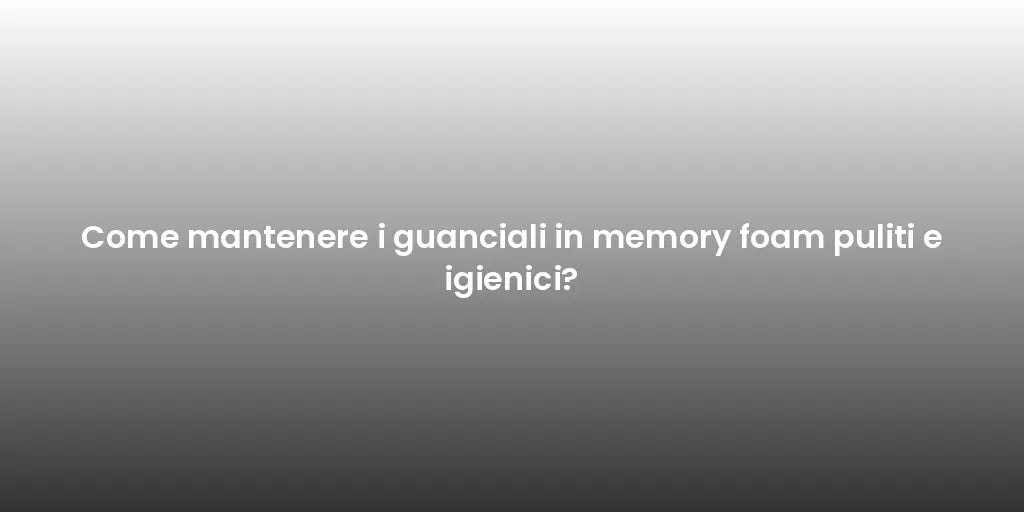 Come mantenere i guanciali in memory foam puliti e igienici?