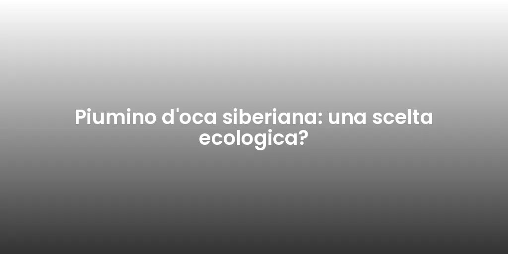 Piumino d'oca siberiana: una scelta ecologica?