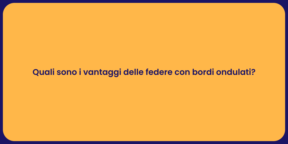 Quali sono i vantaggi delle federe con bordi ondulati?