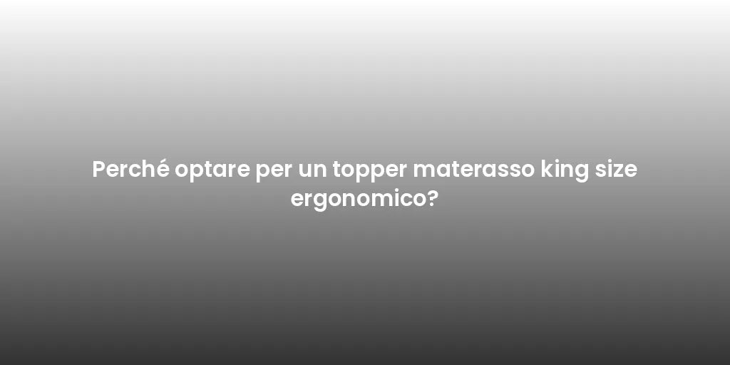 Perché optare per un topper materasso king size ergonomico?