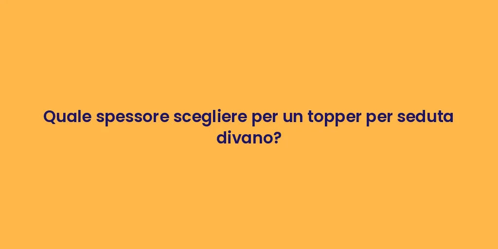 Quale spessore scegliere per un topper per seduta divano?