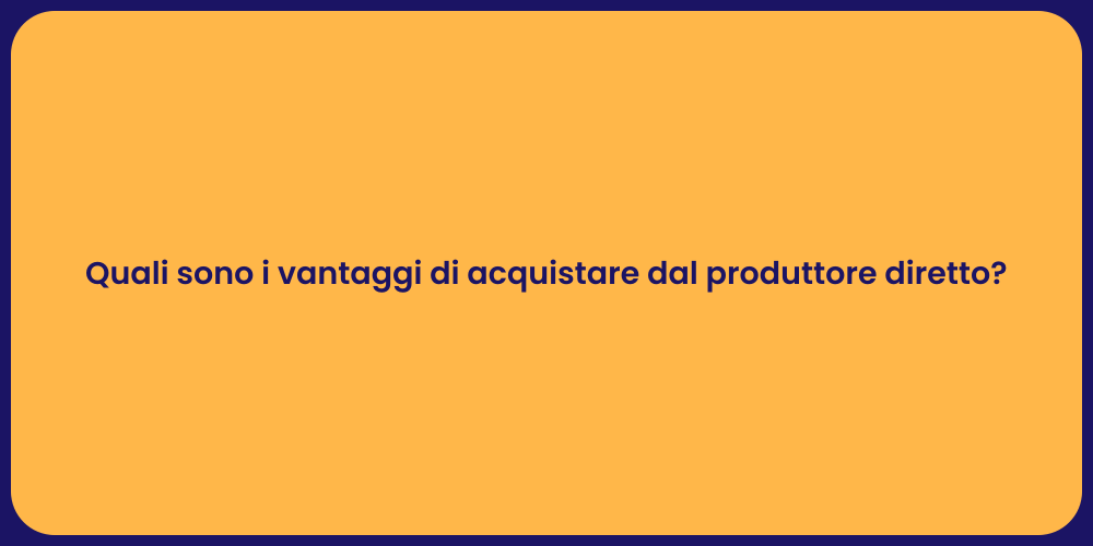 Quali sono i vantaggi di acquistare dal produttore diretto?