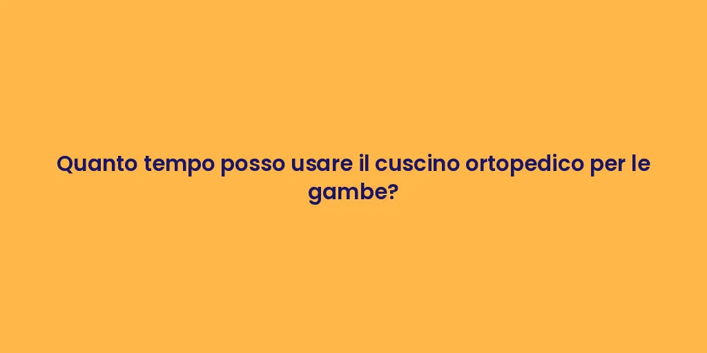 Quanto tempo posso usare il cuscino ortopedico per le gambe?