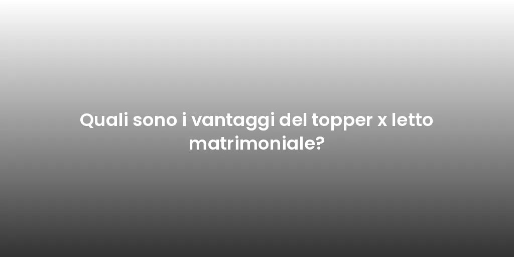 Quali sono i vantaggi del topper x letto matrimoniale?
