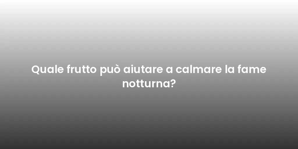 Quale frutto può aiutare a calmare la fame notturna?