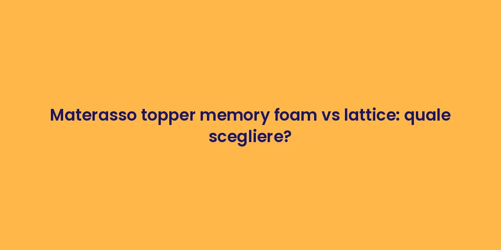 Materasso topper memory foam vs lattice: quale scegliere?
