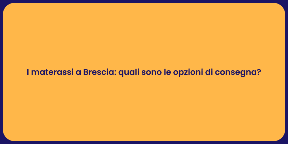 I materassi a Brescia: quali sono le opzioni di consegna?
