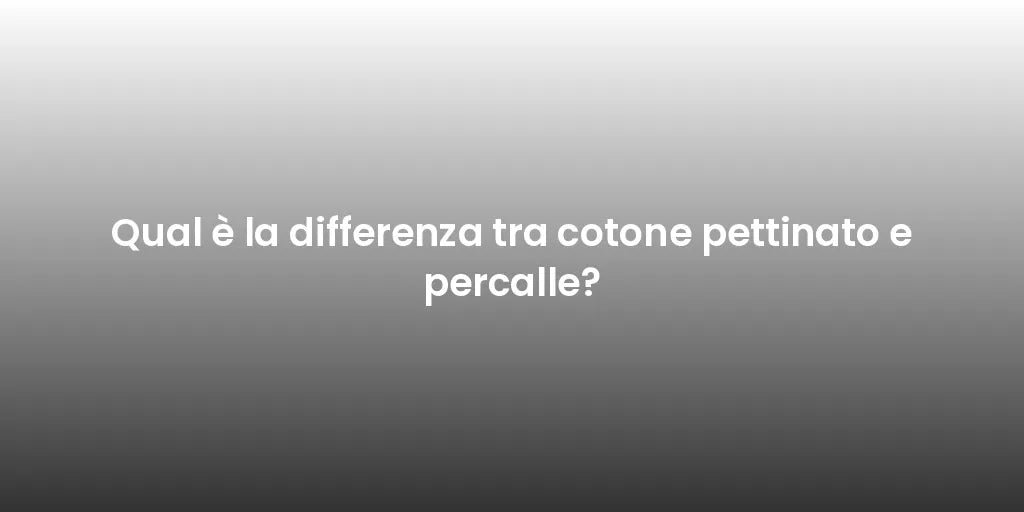 Qual è la differenza tra cotone pettinato e percalle?