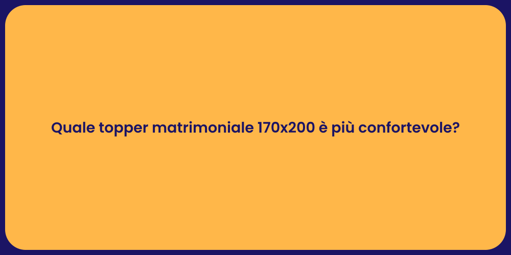Quale topper matrimoniale 170x200 è più confortevole?