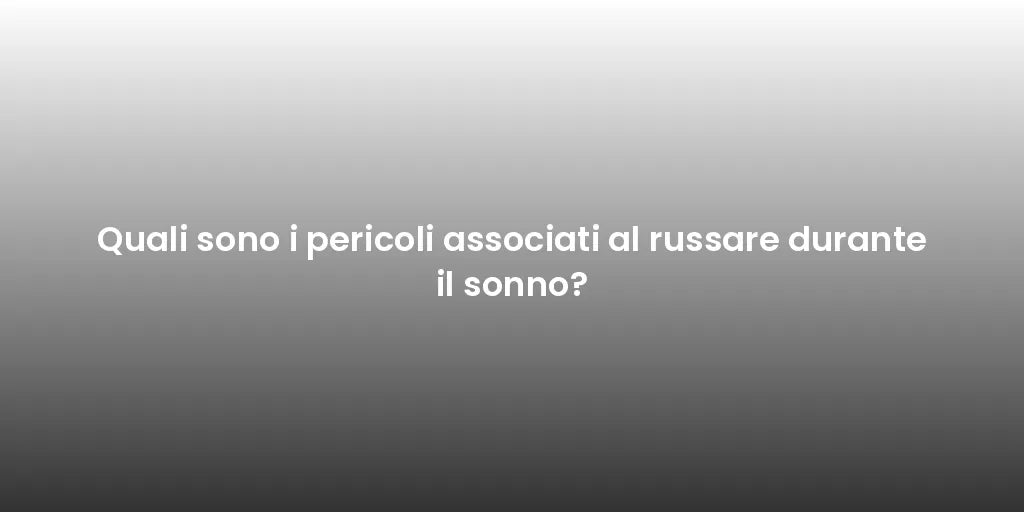Quali sono i pericoli associati al russare durante il sonno?