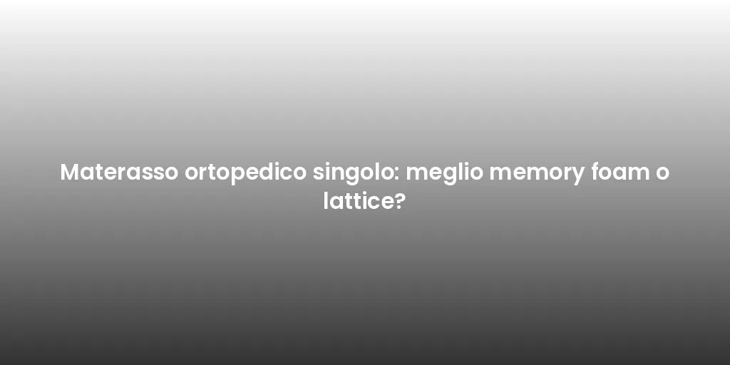 Materasso ortopedico singolo: meglio memory foam o lattice?