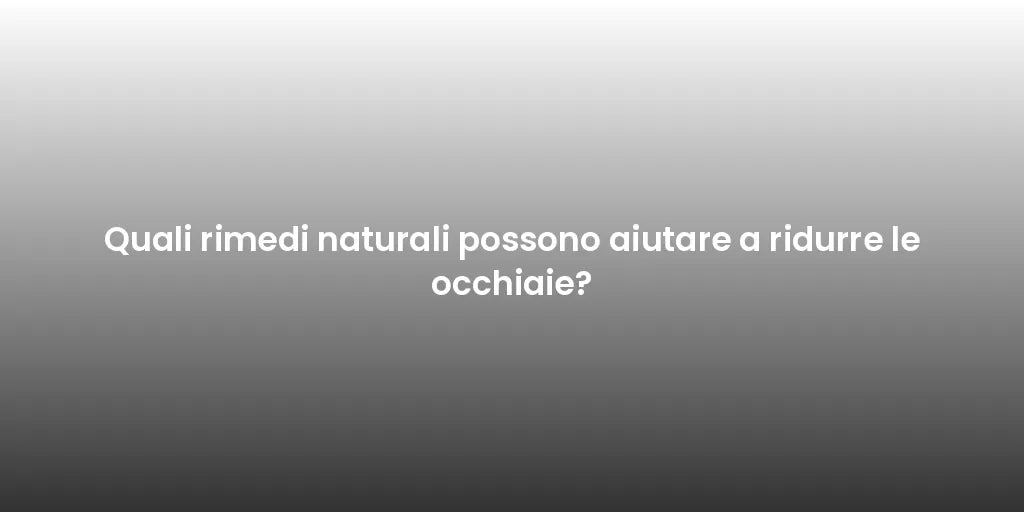 Quali rimedi naturali possono aiutare a ridurre le occhiaie?
