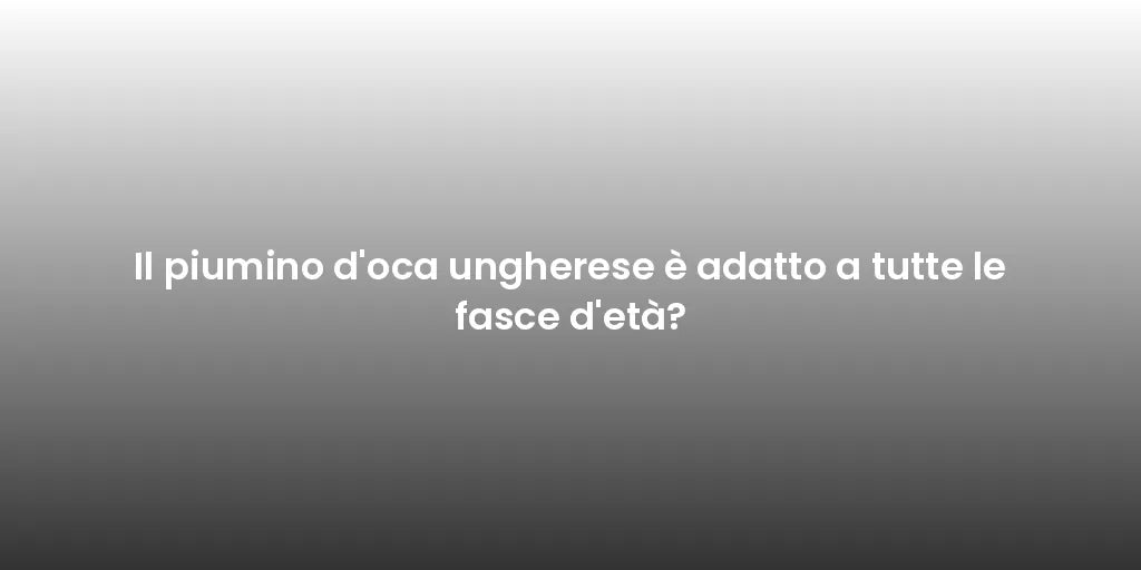 Il piumino d'oca ungherese è adatto a tutte le fasce d'età?