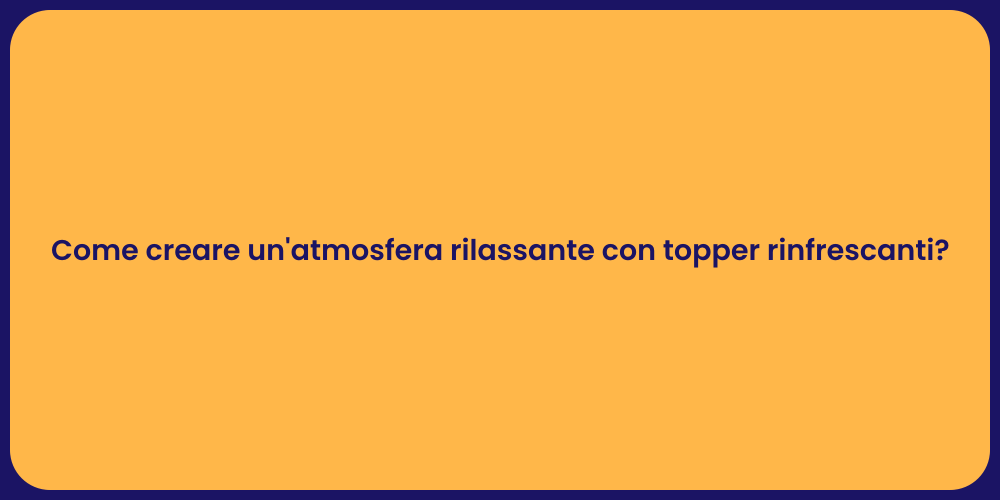 Come creare un'atmosfera rilassante con topper rinfrescanti?