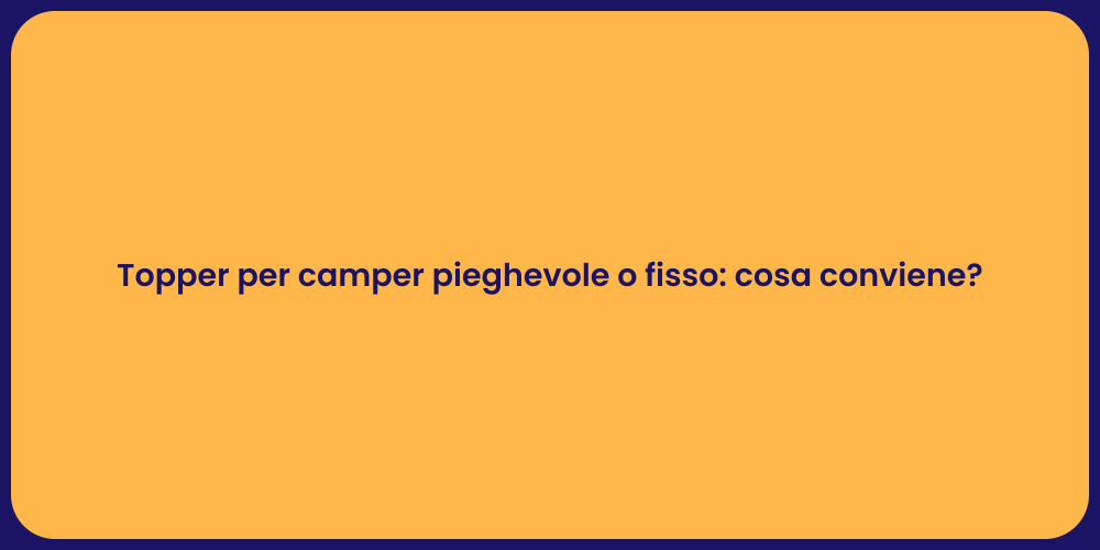 Topper per camper pieghevole o fisso: cosa conviene?