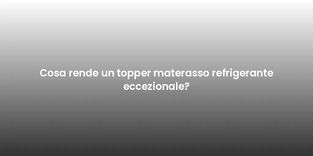 Cosa rende un topper materasso refrigerante eccezionale?