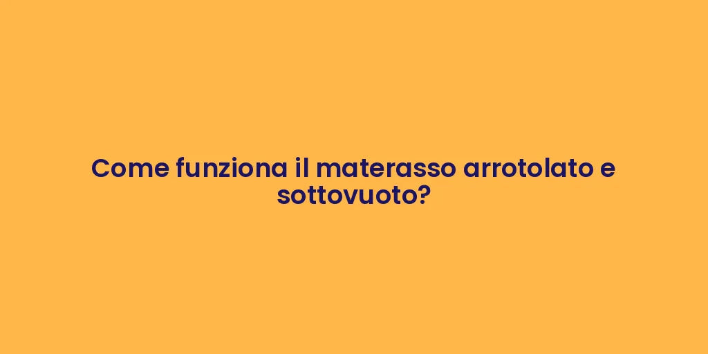 Come funziona il materasso arrotolato e sottovuoto?