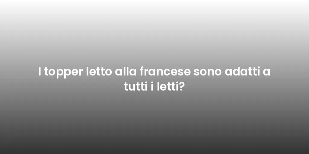 I topper letto alla francese sono adatti a tutti i letti?
