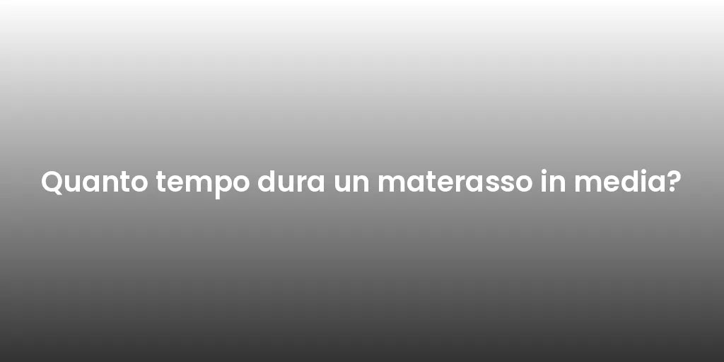 Quanto tempo dura un materasso in media?
