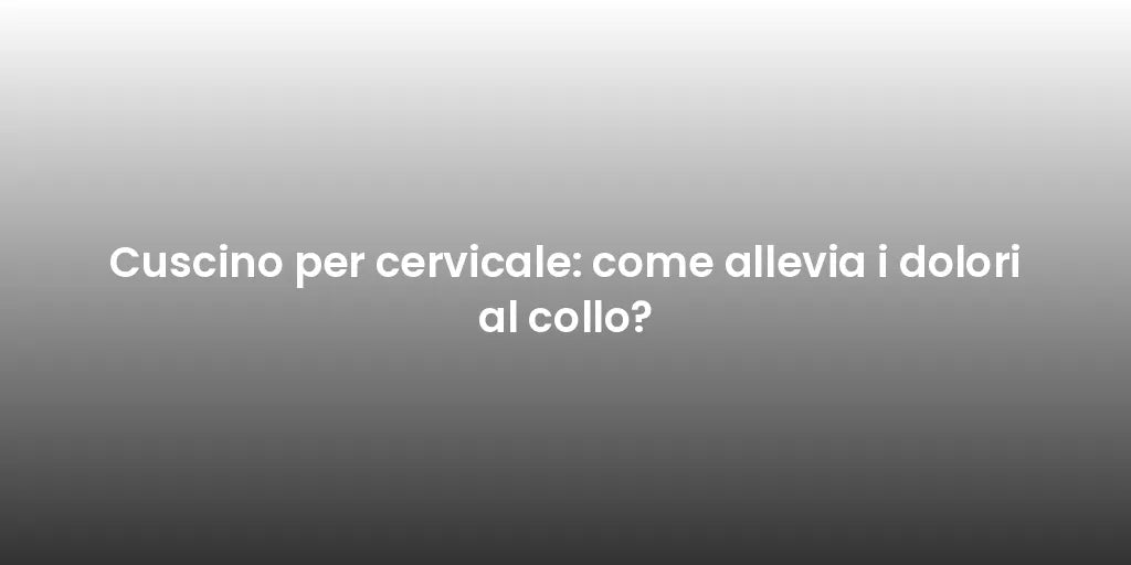 Cuscino per cervicale: come allevia i dolori al collo?