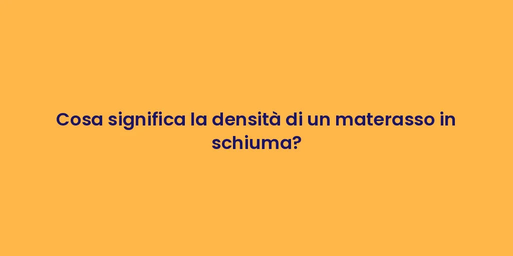 Cosa significa la densità di un materasso in schiuma?