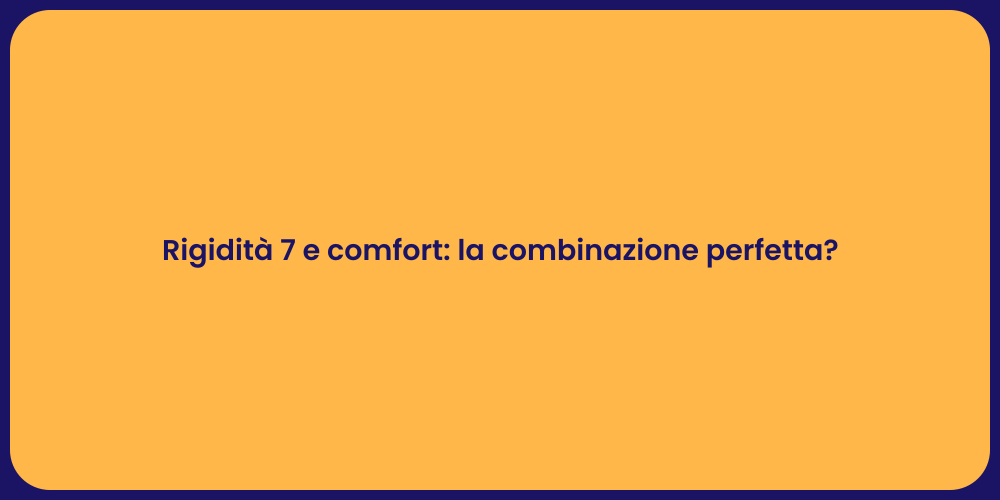 Rigidità 7 e comfort: la combinazione perfetta?